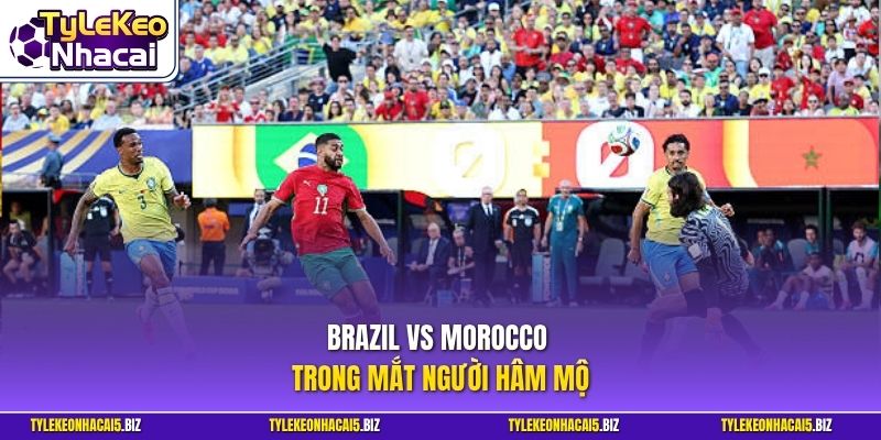 Brazil vs Morocco trong mắt người hâm mộ