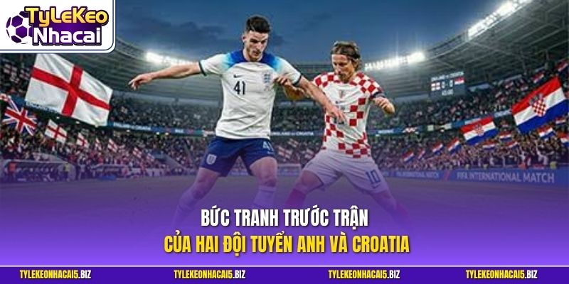 Bức tranh trước trận của hai đội tuyển Anh và Croatia