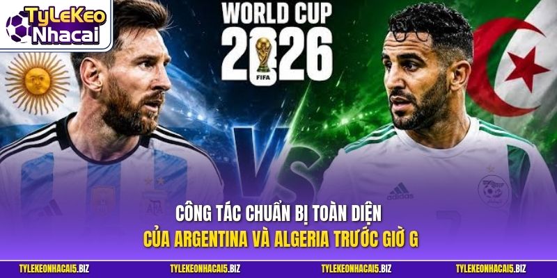 Công tác chuẩn bị toàn diện của Argentina và Algeria trước giờ G