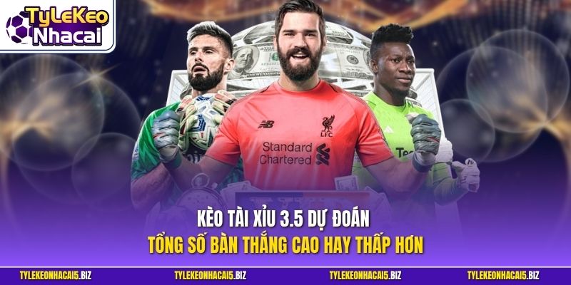 Kèo Tài Xỉu 3.5 dự đoán tổng số bàn thắng cao hay thấp hơn