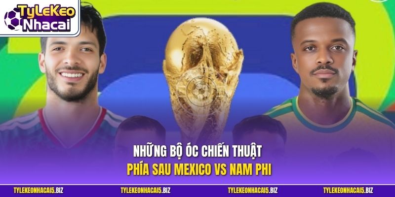 Những bộ óc chiến thuật phía sau Mexico vs Nam Phi