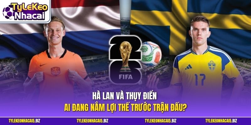 Hà Lan và Thụy Điển - Ai đang nắm lợi thế trước trận đấu?